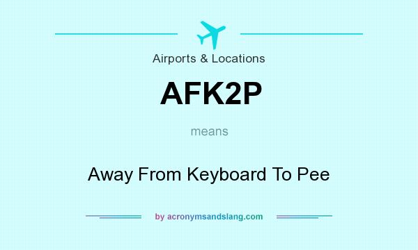 What does AFK2P mean? It stands for Away From Keyboard To Pee