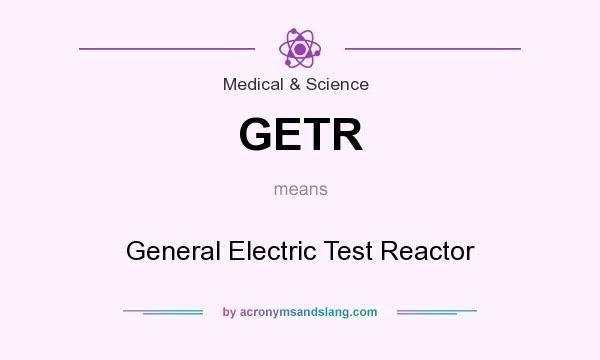 What does GETR mean? It stands for General Electric Test Reactor