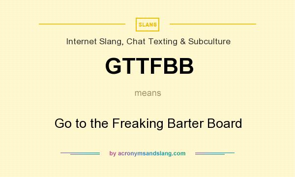 What does GTTFBB mean? It stands for Go to the Freaking Barter Board