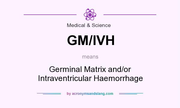 What does GM/IVH mean? It stands for Germinal Matrix and/or Intraventricular Haemorrhage