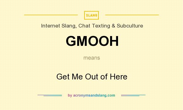 What does GMOOH mean? It stands for Get Me Out of Here