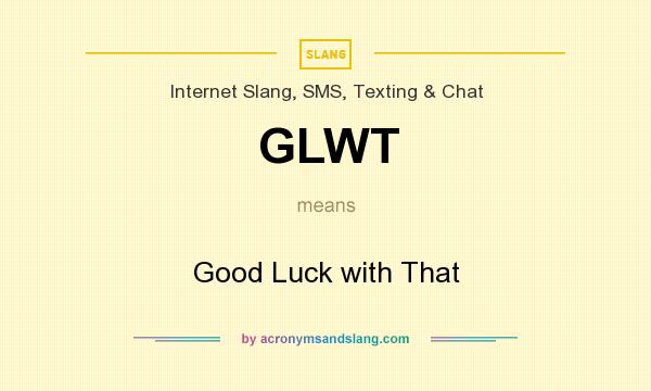 What does GLWT mean? It stands for Good Luck with That