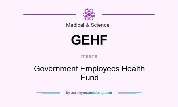 What does GEHF mean? It stands for Government Employees Health Fund