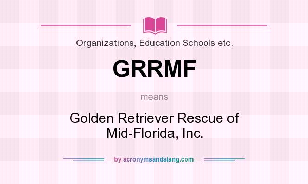 What does GRRMF mean? It stands for Golden Retriever Rescue of Mid-Florida, Inc.