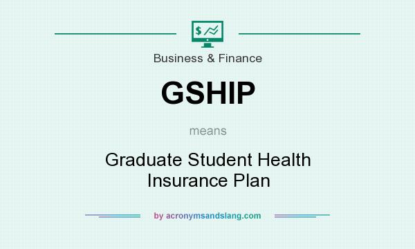 What does GSHIP mean? It stands for Graduate Student Health Insurance Plan