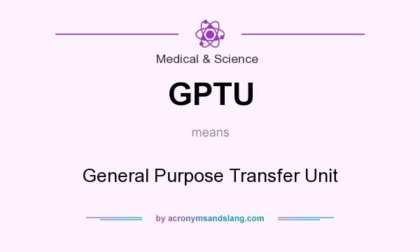 What does GPTU mean? It stands for General Purpose Transfer Unit