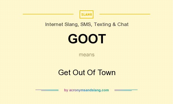 What does GOOT mean? It stands for Get Out Of Town