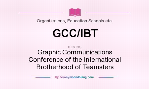 What does GCC/IBT mean? It stands for Graphic Communications Conference of the International Brotherhood of Teamsters