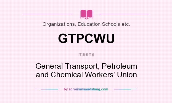 What does GTPCWU mean? It stands for General Transport, Petroleum and Chemical Workers` Union