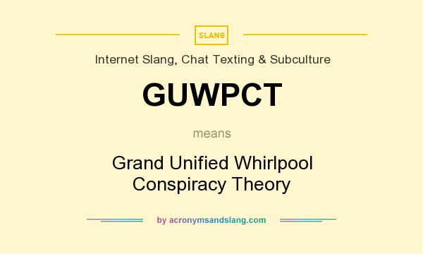 What does GUWPCT mean? It stands for Grand Unified Whirlpool Conspiracy Theory