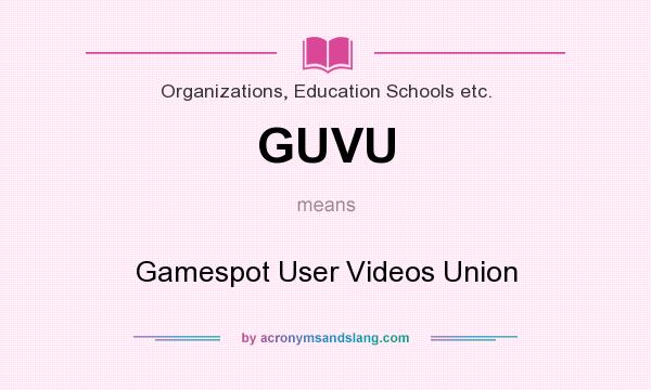 What does GUVU mean? It stands for Gamespot User Videos Union