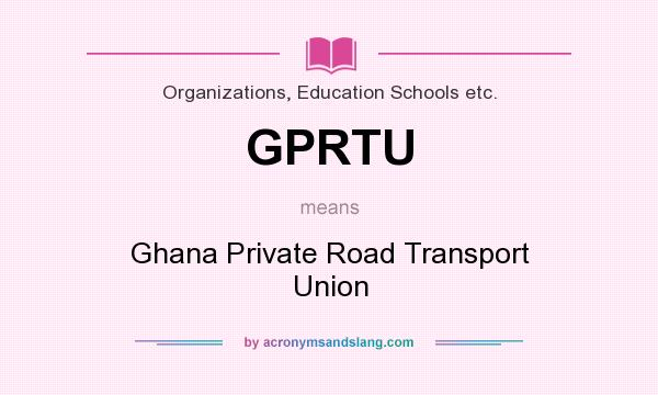 What does GPRTU mean? It stands for Ghana Private Road Transport Union