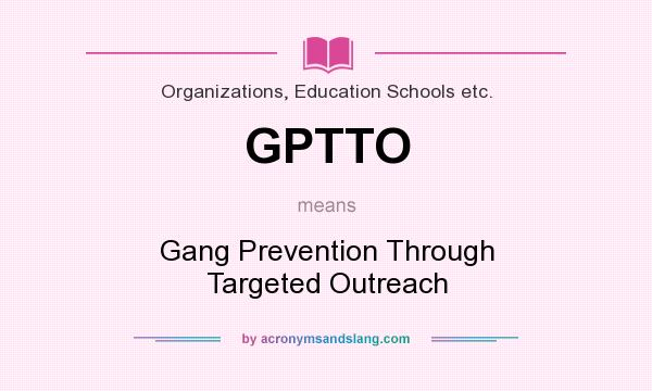 What does GPTTO mean? It stands for Gang Prevention Through Targeted Outreach