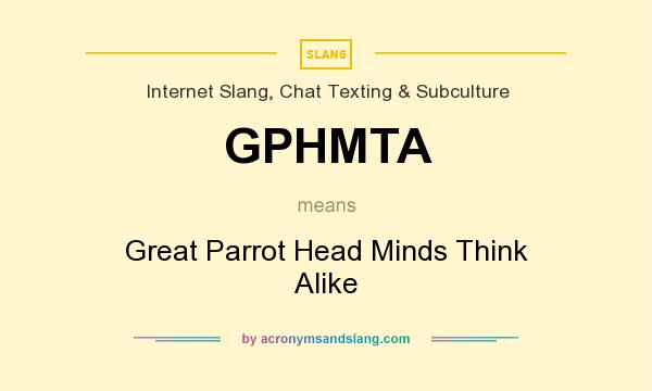 What does GPHMTA mean? It stands for Great Parrot Head Minds Think Alike