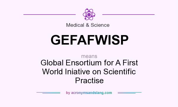 What does GEFAFWISP mean? It stands for Global Ensortium for A First World Iniative on Scientific Practise