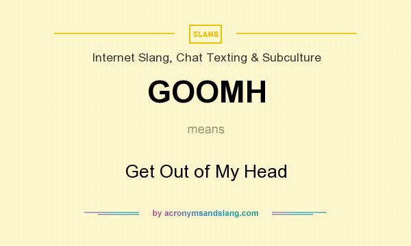 What does GOOMH mean? It stands for Get Out of My Head