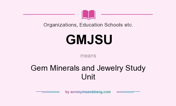 What does GMJSU mean? It stands for Gem Minerals and Jewelry Study Unit