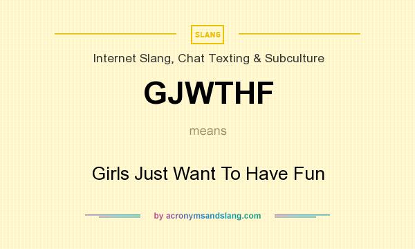 What does GJWTHF mean? It stands for Girls Just Want To Have Fun