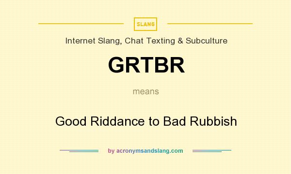 What does GRTBR mean? It stands for Good Riddance to Bad Rubbish