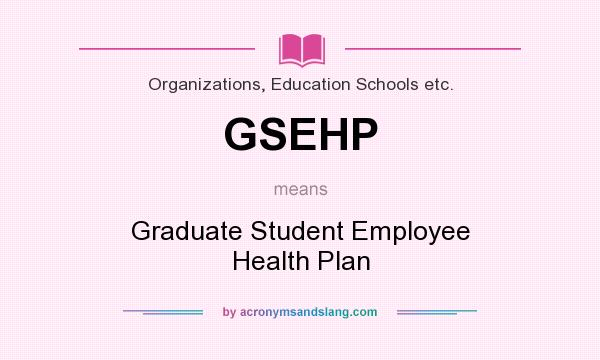 What does GSEHP mean? It stands for Graduate Student Employee Health Plan