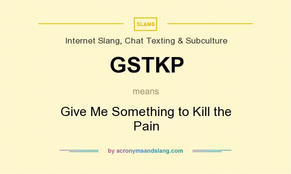 What does GSTKP mean? It stands for Give Me Something to Kill the Pain