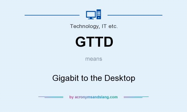 What does GTTD mean? It stands for Gigabit to the Desktop