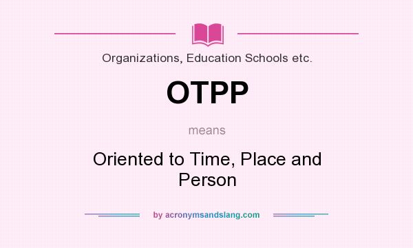What does OTPP mean? It stands for Oriented to Time, Place and Person