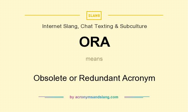 What does ORA mean? It stands for Obsolete or Redundant Acronym