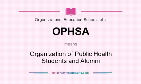 What does OPHSA mean? It stands for Organization of Public Health Students and Alumni