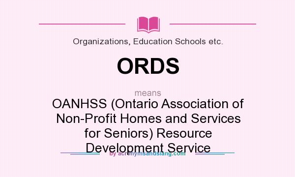 What does ORDS mean? It stands for OANHSS (Ontario Association of Non-Profit Homes and Services for Seniors) Resource Development Service