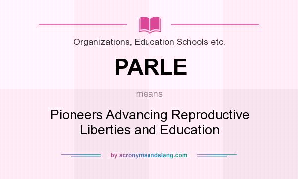 What does PARLE mean? It stands for Pioneers Advancing Reproductive Liberties and Education
