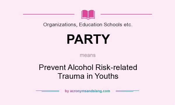 What does PARTY mean? It stands for Prevent Alcohol Risk-related Trauma in Youths