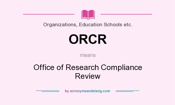 What does ORCR mean? It stands for Office of Research Compliance Review