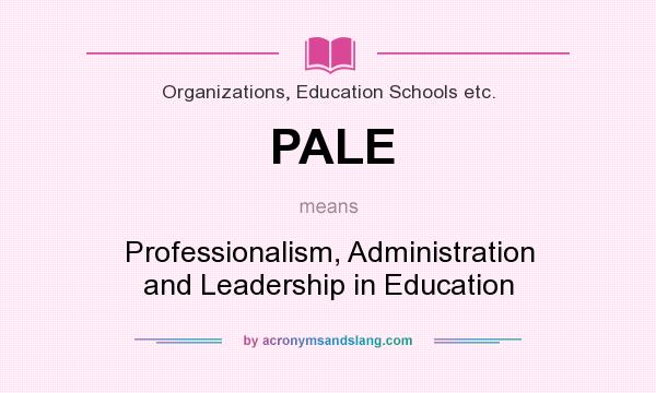 What does PALE mean? It stands for Professionalism, Administration and Leadership in Education