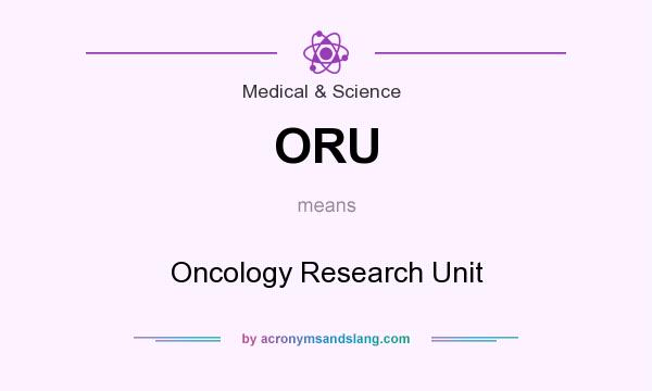 What does ORU mean? It stands for Oncology Research Unit