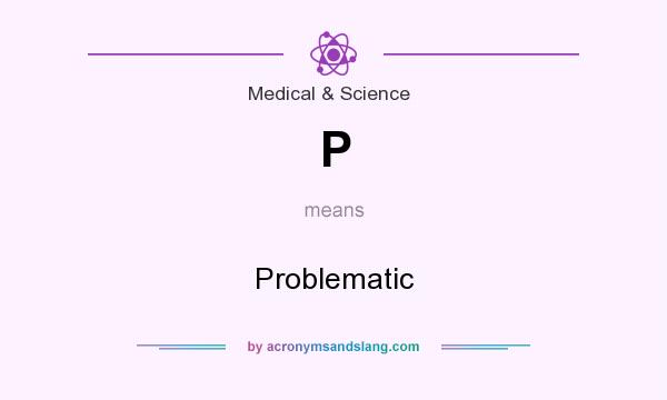 What does P mean? It stands for Problematic