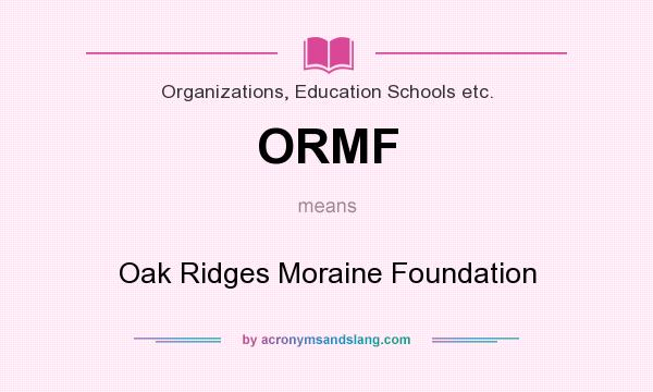 What does ORMF mean? It stands for Oak Ridges Moraine Foundation