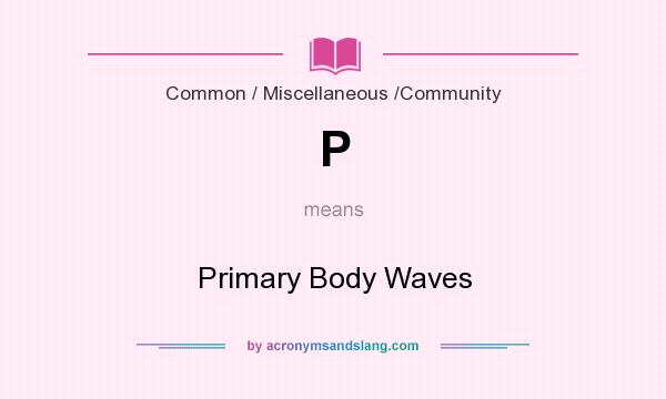 What does P mean? It stands for Primary Body Waves