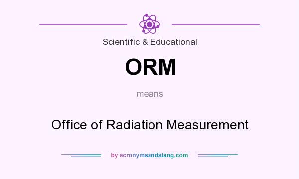What does ORM mean? It stands for Office of Radiation Measurement