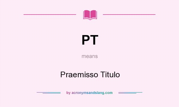 What does PT mean? It stands for Praemisso Titulo