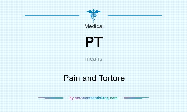 What does PT mean? It stands for Pain and Torture