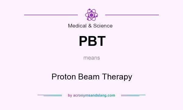 What does PBT mean? It stands for Proton Beam Therapy