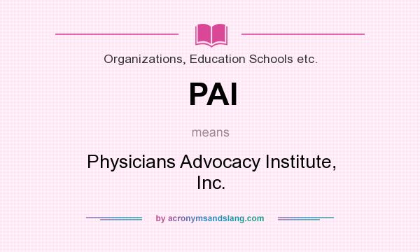 What does PAI mean? It stands for Physicians Advocacy Institute, Inc.