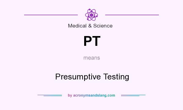 What does PT mean? It stands for Presumptive Testing