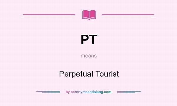 What does PT mean? It stands for Perpetual Tourist