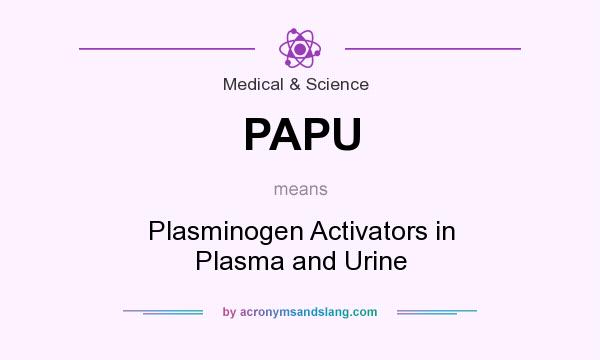 What does PAPU mean? It stands for Plasminogen Activators in Plasma and Urine
