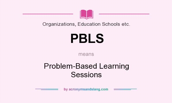 What does PBLS mean? It stands for Problem-Based Learning Sessions