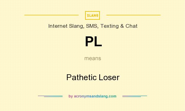 What does PL mean? It stands for Pathetic Loser