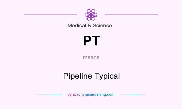 What does PT mean? It stands for Pipeline Typical