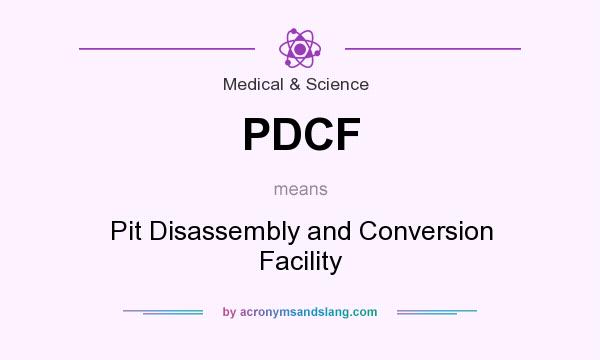 What does PDCF mean? It stands for Pit Disassembly and Conversion Facility